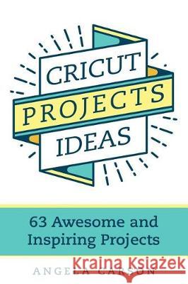 Cricut Projects Ideas: 63 Awesome and Inspiring Projects Angela Carson 9781091006850 Independently Published