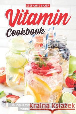 Vitamin Cookbook: Delicious Vitamin Filled Recipes from Vitamin Water to Dinner Stephanie Sharp 9781091031647 Independently Published