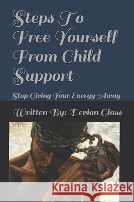 Steps To Free Yourself From Child Support: Stop Giving Away Your Energy Devion Glass 9781091057241 Independently Published