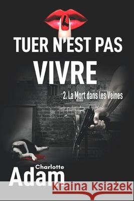 Tuer n'est pas vivre: 2. La mort dans les veines Adam, Charlotte 9781091059993 Independently Published