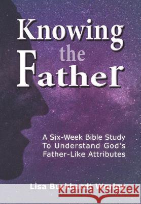 Knowing the Father: A Six-Week Bible Study To Understand God's Father-Like Attributes Worley, Lisa Burkhardt 9781091081208