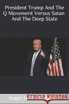 President Trump And The Q Movement Versus Satan And The Deep State Roger Henri Trepanier 9781091084681 Independently Published