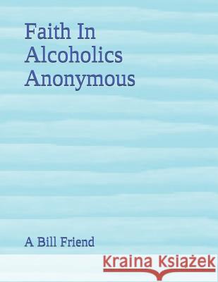 Faith In Alcoholics Anonymous Friend, A. Bill 9781091093171 Independently Published