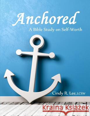 Anchored: A Bible Study on Self-Worth Cindy R. Lee 9781091095854 Independently Published