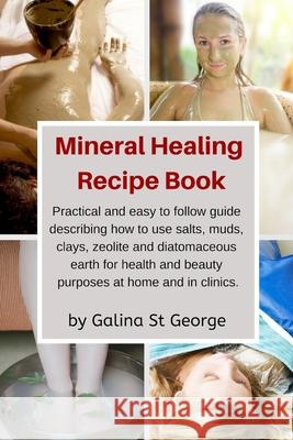 Mineral Healing Recipe Book: Practical and Easy to Follow Guide Describing How to Use Salts, Muds, Clays, Zeolite and Diatomaceous Earth for Health Galina S 9781091101357