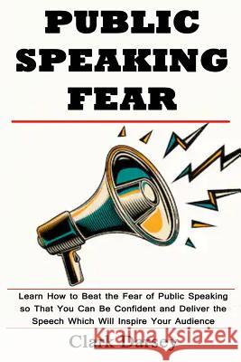 Public Speaking Fear: Learn How to Beat the Fear of Public Speaking so That You Can Be Confident and Deliver the Speech Which Will Inspire Y Darsey, Clark 9781091104518 Independently Published