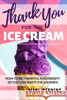 Thank You For The Ice Cream: How To Be Thankful In Adversity So You Can Enjoy The Journey! Marysol Benning Mari Benning 9781091105041