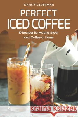 Perfect Iced Coffee: 40 Recipes for Making Great Iced Coffee at Home Nancy Silverman 9781091111486 Independently Published