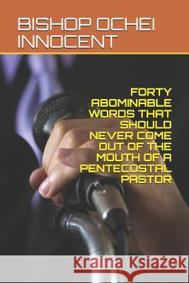 Forty Abominable Words That Should Never Come Out of the Mouth of a Pentecostal Pastor Bishop Ochei Innocent 9781091136762 Independently Published