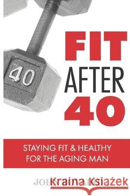 Fit After 40: - Staying Healthy & Fit For the Aging Man John Bovaird 9781091164192