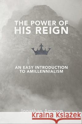The Power of His Reign: An Easy Introduction to Amillennialism Jonathan Ammon 9781091164307