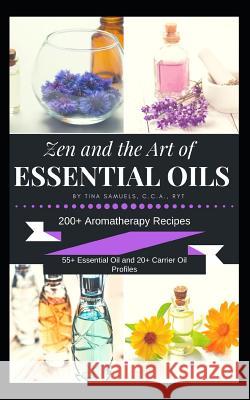 Zen and the Art of Essential Oils: 200+ Aromatherapy Recipes, 55+ Essential Oil Profiles and 20+ Carrier Oil Profiles Tina Samuels 9781091185791 Independently Published