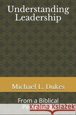 Understanding Leadership: From a Biblical Perspective Michael L. Dukes 9781091196667 Independently Published