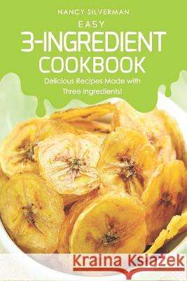 Easy 3-Ingredient Cookbook: Delicious Recipes Made with Three Ingredients! Nancy Silverman 9781091215801