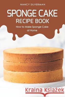 Sponge Cake Recipe Book: How to Make Sponge Cake at Home Nancy Silverman 9781091215955 Independently Published