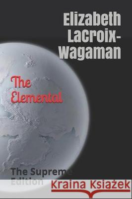 The Elemental: : The Supreme Edition Elizabeth LaCroix-Wagaman 9781091241640 Independently Published