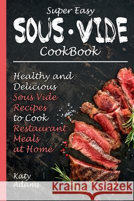 Super Easy Sous Vide Cookbook: Healthy & Delicious Sous Vide Recipes to Cook Restaurant Meals at Home Katy Adams 9781091251168 Independently Published