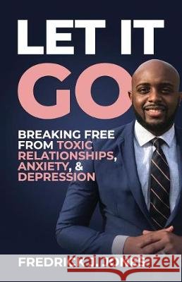 Let It Go: Breaking Free from Toxic Relationships, Anxiety, & Depression Fredrick Joseph Jones 9781091255890