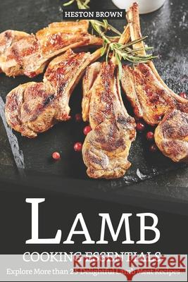 Lamb Cooking Essentials: Explore More than 25 Delightful Lamb Meat Recipes Heston Brown 9781091258587 Independently Published