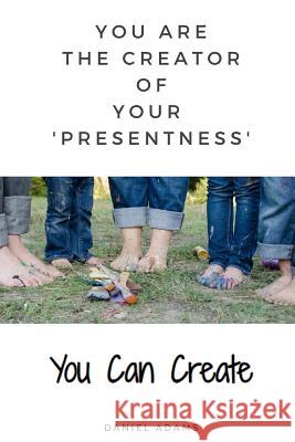 You Can Create: You Are the Creator of Your 'presentness' Daniel Adams 9781091264069