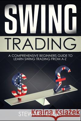 Swing Trading: A Comprehensive Beginner's Guide to Learning Swing Trading from A-Z Stewart Gray 9781091264793 Independently Published