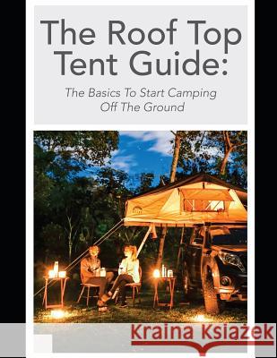 The Roof Top Tent Guide: The Basics to Start Camping Off the Ground Off Road Tents 9781091273719