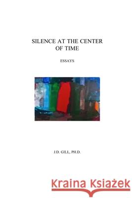 Silence At The Center Of Time Gill Ph. D., J. D. 9781091274396 Independently Published