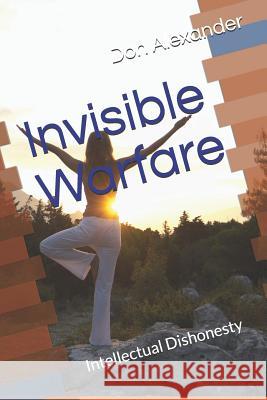 Invisible Warfare: Intellectual Dishonesty Don Alexander 9781091284319 Independently Published