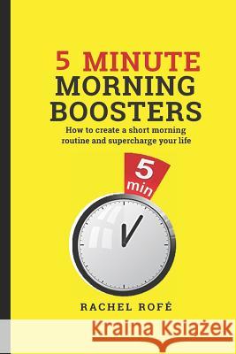 5 Minute Morning Boosters: How to Create a Short Morning Routine and Supercharge Your Life Rachel Rofe 9781091292291 Independently Published