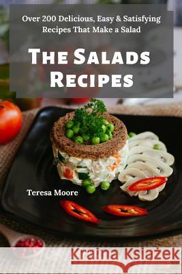 The Salads Recipes: Over 200 Delicious, Easy & Satisfying Recipes That Make a Salad Teresa Moore 9781091292512 Independently Published