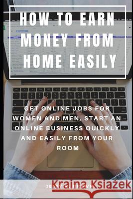 How to Earn Money from Home Easily: Get Online Jobs for Women and Men, Start an Online Business Quickly and Easily from Your Room Jessy M. Brown 9781091296268