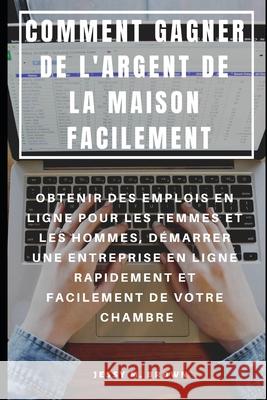 Comment Gagner de l'Argent de la Maison Facilement: Obtenir Des Emplois En Ligne Pour Les Femmes Et Les Hommes, Démarrer Une Entreprise En Ligne Rapid Rion, Niko 9781091303362