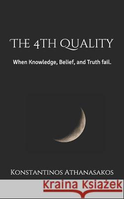 The 4th Quality: When Knowledge, Belief, and Truth fail. Konstantinos Athanasakos 9781091306370 Independently Published