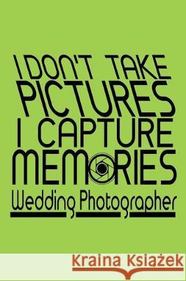 I Don't Take Pictures I Capture Memories Wedding Photographer Lennie Kalib 9781091312852 Independently Published