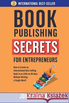 Book Publishing Secrets for Entrepreneurs: How to Create an International Best-Selling Book in as Little as 90 Days Without Writing a Single Word! James North John North 9781091313699