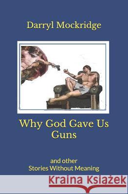 Why God Gave Us Guns: and other Stories Without Meaning Mockridge, Darryl 9781091315556 Independently Published