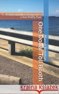 One Dollar Toll Booth: Abstract and Micro Poems from a Non-Poetry Poet Marcus R. Bowman 9781091315709