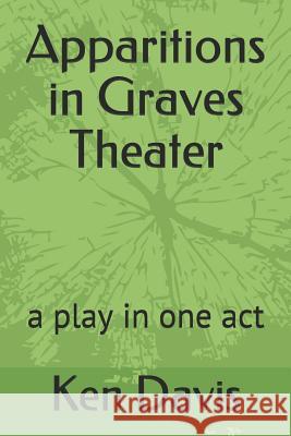 Apparitions in Graves Theater: A Play in One Act Ken Davis 9781091318052 Independently Published