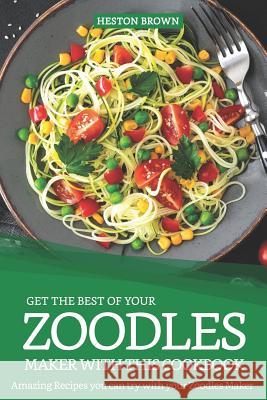 Get the Best of Your Zoodles Maker with This Cookbook: Amazing Recipes You Can Try with Your Zoodles Maker Heston Brown 9781091329201 Independently Published