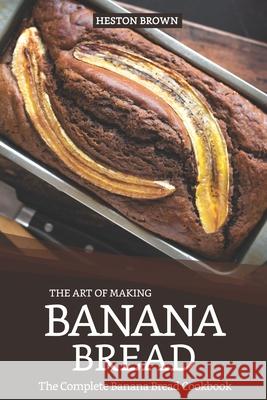 The Art of Making Banana Bread: The Complete Banana Bread Cookbook Heston Brown 9781091329362 Independently Published