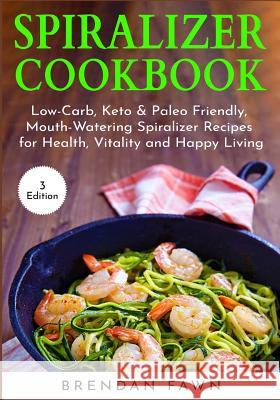Spiralizer Cookbook: Low-Carb, Keto & Paleo Friendly, Mouth-Watering Spiralizer Recipes for Health, Vitality and Happy Living Brendan Fawn 9781091330047 Independently Published