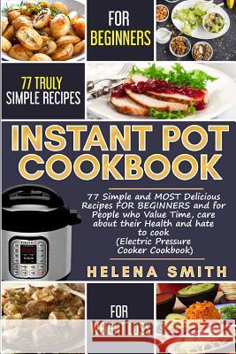 Instant Pot Cookbook: 77 Simple and Most Delicious Recipes for Beginners and for People Who Value Time, Care about Their Health and Hate to Helena Smith 9781091332713 Independently Published