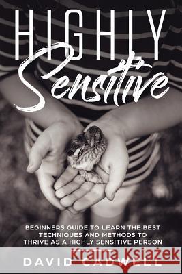 Highly Sensitive: A Beginner's Guide to Learn the Best Techniques and Methods to Thrive as a Highly Sensitive Person David Cadwell 9781091352353 Independently Published