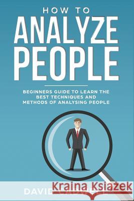 How to Analyze People: Beginner's Guide to Learn the Best Techniques and Methods of Analyzing People David Cadwell 9781091352728 Independently Published