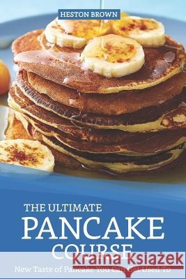 The Ultimate Pancake Course: New Taste of Pancake You Can Get Used to Heston Brown 9781091356870 Independently Published