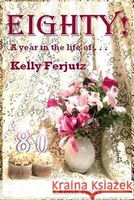 Eighty! -- LP: A year in the life of . . . Kelly Ferjutz 9781091362932 Independently Published