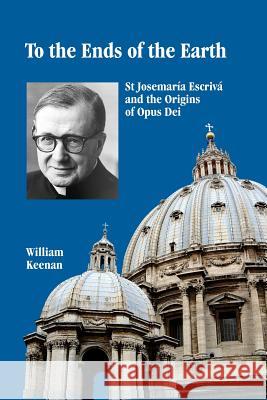 To the Ends of the Earth: St Josemaria Escriva and the Origins of Opus Dei William Keenan 9781091367067
