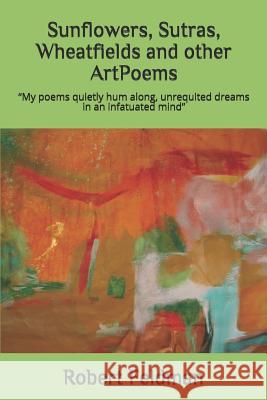 Sunflowers, Sutras, Wheatfields and other ArtPoems: My poems quietly hum along, unrequited dreams in an infatuated mind. Robert Feldman 9781091373914