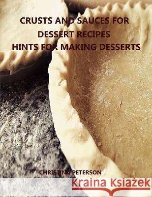 Crusts and Sauces for Dessert Recipes, Hints for Making Desserts: Every title has space for notes, Different pastry for pie, cakes, cheesecake, Finish Peterson, Christina 9781091382374 Independently Published