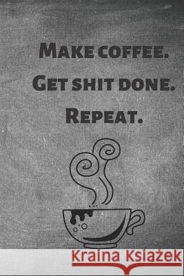 Make Coffee. Get Shit Done. Repeat. Elys Journals 9781091384552 Independently Published